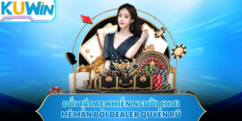 Đối tác AE khiến người chơi mê mẩn bởi Dealer quyến rũ
