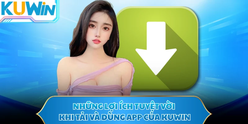 Những lợi ích tuyệt vời khi tải và dùng app của KUWIN