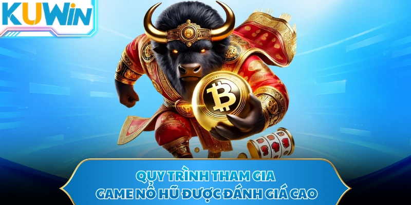Quy trình tham gia game nổ hũ được đánh giá cao